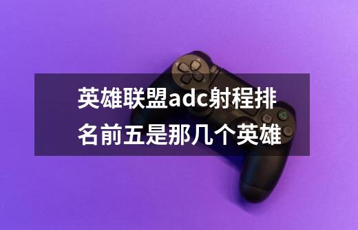 英雄联盟adc射程排名前五是那几个英雄-第1张-游戏信息-龙启网