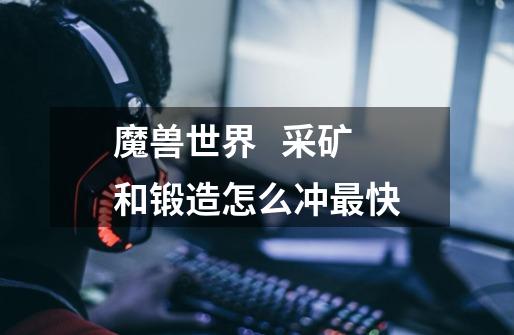 魔兽世界   采矿和锻造怎么冲最快-第1张-游戏信息-龙启网