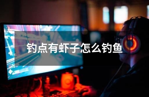 钓点有虾子怎么钓鱼-第1张-游戏信息-龙启网