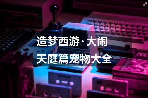造梦西游·大闹天庭篇宠物大全-第1张-游戏信息-龙启网