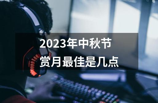 2023年中秋节赏月最佳是几点-第1张-游戏信息-龙启网