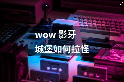 wow 影牙城堡如何拉怪-第1张-游戏信息-龙启网