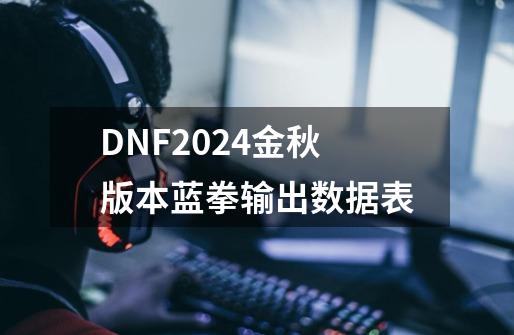 DNF2024金秋版本蓝拳输出数据表-第1张-游戏信息-龙启网