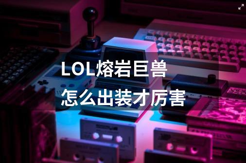 LOL熔岩巨兽怎么出装才厉害-第1张-游戏信息-龙启网