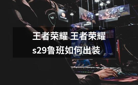 王者荣耀 王者荣耀s29鲁班如何出装-第1张-游戏信息-龙启网