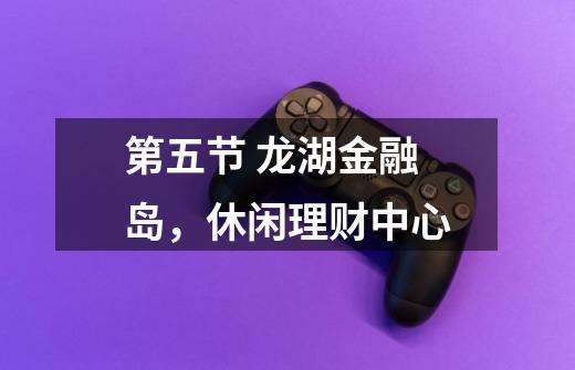 第五节 龙湖金融岛,休闲理财中心-第1张-游戏信息-龙启网