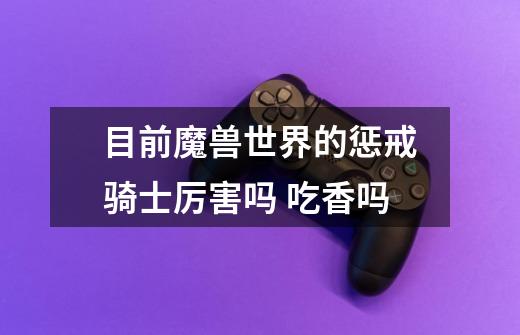目前魔兽世界的惩戒骑士厉害吗 吃香吗-第1张-游戏信息-龙启网