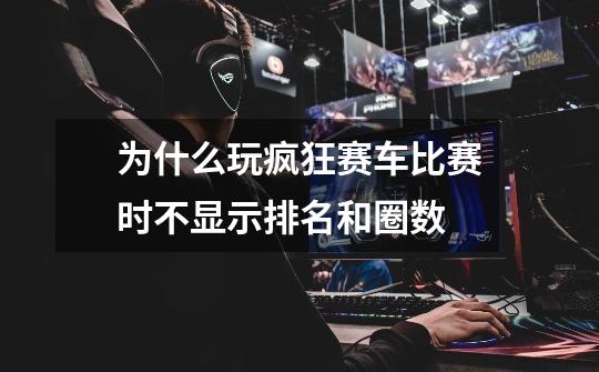 为什么玩疯狂赛车比赛时不显示排名和圈数-第1张-游戏信息-龙启网