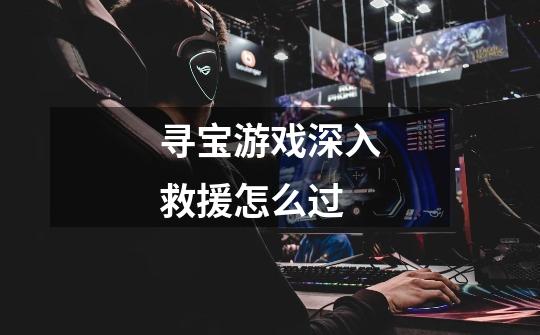 寻宝游戏深入救援怎么过-第1张-游戏信息-龙启网