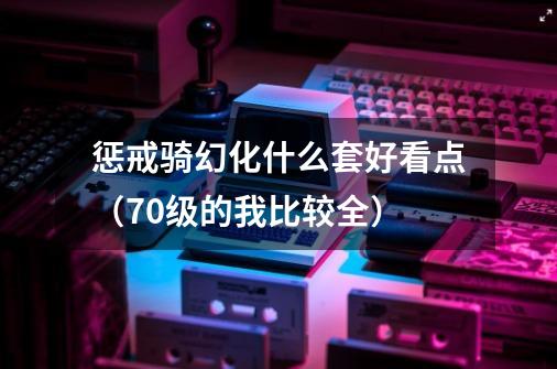 惩戒骑幻化什么套好看点(70级的我比较全)-第1张-游戏信息-龙启网