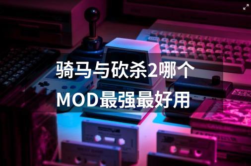 骑马与砍杀2哪个MOD最强最好用-第1张-游戏信息-龙启网