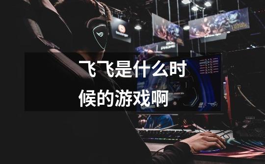 飞飞是什么时候的游戏啊-第1张-游戏信息-龙启网