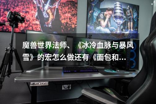 魔兽世界法师、《冰冷血脉与暴风雪》的宏怎么做还有《面包和水》《唤醒带加血》还有<水元素》我是菜鸟一个-第1张-游戏信息-龙启网