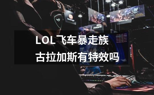 LOL飞车暴走族古拉加斯有特效吗-第1张-游戏信息-龙启网