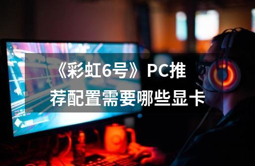 《彩虹6号》PC推荐配置需要哪些显卡-第1张-游戏信息-龙启网