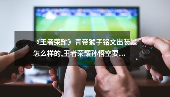 《王者荣耀》青帝猴子铭文出装是怎么样的?,王者荣耀孙悟空要出宗师之力吗-第1张-游戏信息-龙启网