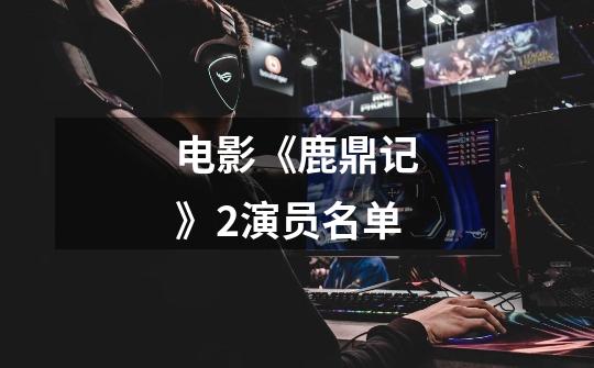 电影《鹿鼎记》2演员名单-第1张-游戏信息-龙启网