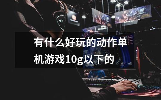 有什么好玩的动作单机游戏10g以下的-第1张-游戏信息-龙启网