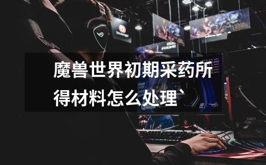 魔兽世界初期采药所得材料怎么处理`-第1张-游戏信息-龙启网