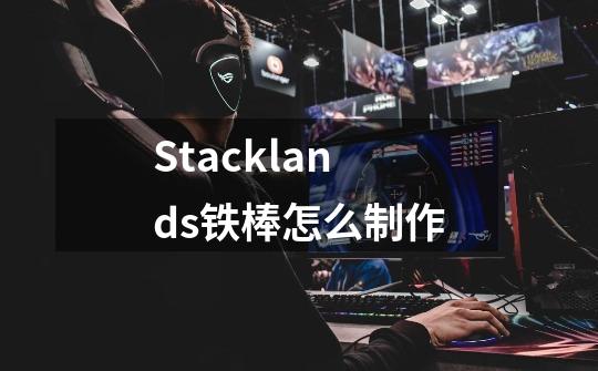 Stacklands铁棒怎么制作-第1张-游戏信息-龙启网