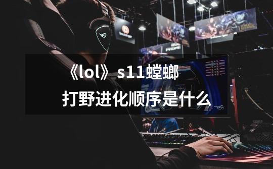 《lol》s11螳螂打野进化顺序是什么-第1张-游戏信息-龙启网