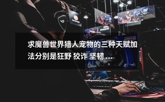 求魔兽世界猎人宠物的三种天赋加法..分别是狂野 狡诈 坚韧 最好又图..-第1张-游戏信息-龙启网