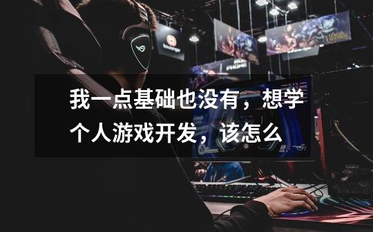 我一点基础也没有,想学个人游戏开发,该怎么-第1张-游戏信息-龙启网