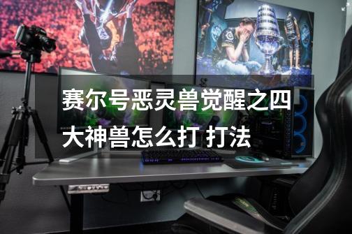 赛尔号恶灵兽觉醒之四大神兽怎么打 打法-第1张-游戏信息-龙启网
