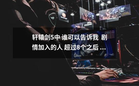 轩辕剑5中 谁可以告诉我  剧情加入的人 超过8个之后 怎么把他们设置到队伍里啊-第1张-游戏信息-龙启网