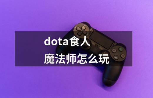 dota食人魔法师怎么玩-第1张-游戏信息-龙启网