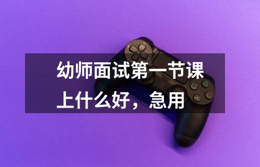 幼师面试第一节课上什么好,急用-第1张-游戏信息-龙启网