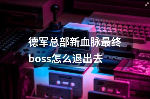德军总部新血脉最终boss怎么退出去-第1张-游戏信息-龙启网