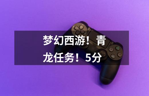 梦幻西游!青龙任务!+5分-第1张-游戏信息-龙启网