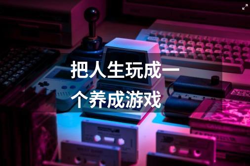 把人生玩成一个养成游戏-第1张-游戏信息-龙启网