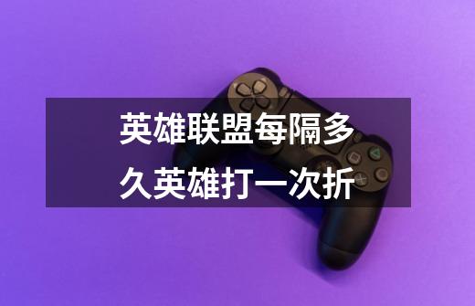 英雄联盟每隔多久英雄打一次折-第1张-游戏信息-龙启网