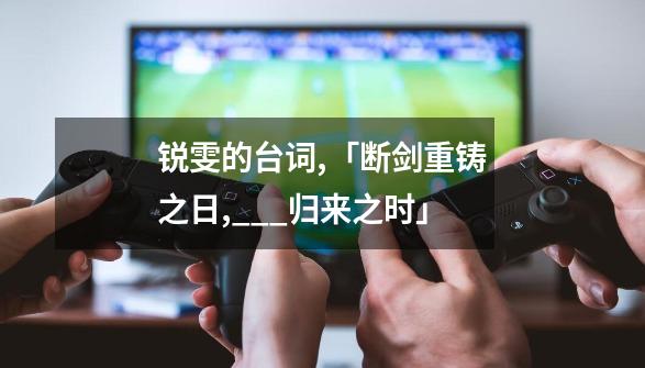 锐雯的台词,「断剑重铸之日,___归来之时」-第1张-游戏信息-龙启网