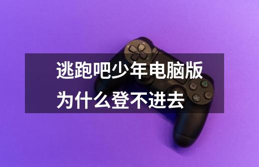 逃跑吧少年电脑版为什么登不进去-第1张-游戏信息-龙启网
