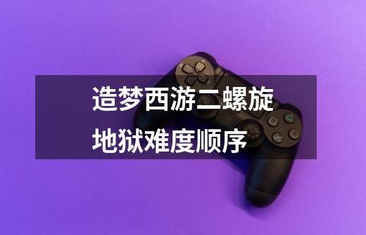 造梦西游二螺旋地狱难度顺序-第1张-游戏信息-龙启网