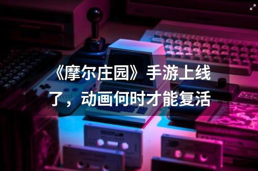 《摩尔庄园》手游上线了,动画何时才能复活-第1张-游戏信息-龙启网