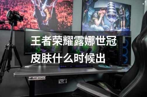 王者荣耀露娜世冠皮肤什么时候出-第1张-游戏信息-龙启网