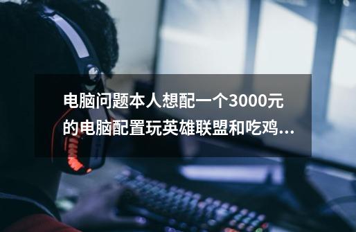 电脑问题本人想配一个3000元的电脑配置玩英雄联盟和吃鸡配置的台式电脑问下什么配置比较好-第1张-游戏信息-龙启网
