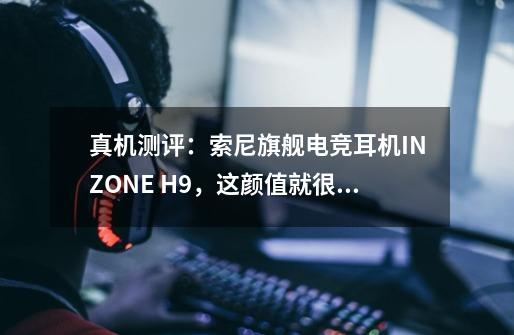 真机测评:索尼旗舰电竞耳机INZONE H9,这颜值就很PS5-第1张-游戏信息-龙启网