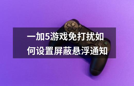一加5游戏免打扰如何设置屏蔽悬浮通知-第1张-游戏信息-龙启网