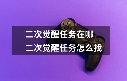 二次觉醒任务在哪 二次觉醒任务怎么找-第1张-游戏信息-龙启网