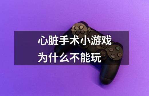 心脏手术小游戏为什么不能玩-第1张-游戏信息-龙启网