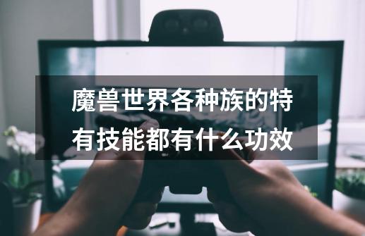魔兽世界各种族的特有技能都有什么功效-第1张-游戏信息-龙启网