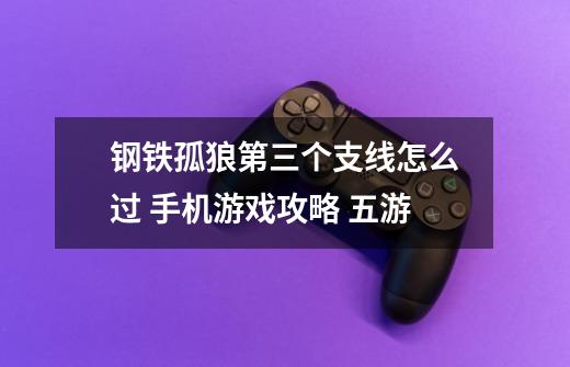钢铁孤狼第三个支线怎么过 手机游戏攻略 五游-第1张-游戏信息-龙启网
