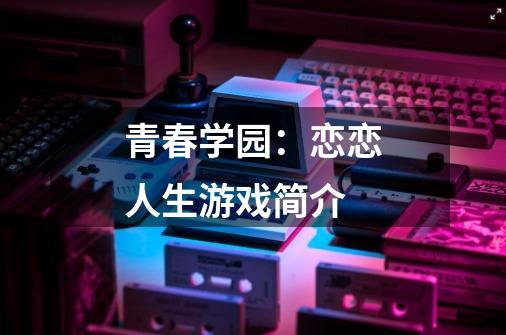 青春学园:恋恋人生游戏简介-第1张-游戏信息-龙启网