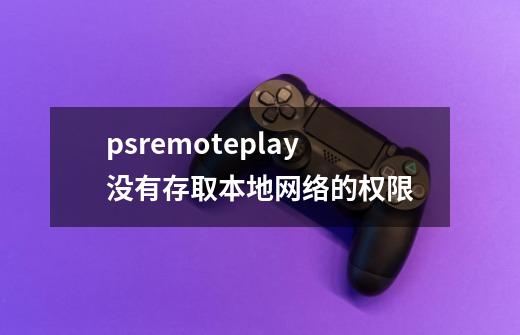 psremoteplay没有存取本地网络的权限-第1张-游戏信息-龙启网