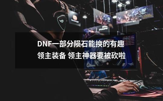 DNF一部分陨石能换的有趣领主装备 领主神器要被砍啦-第1张-游戏信息-龙启网